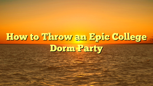 How to Throw an Epic College Dorm Party